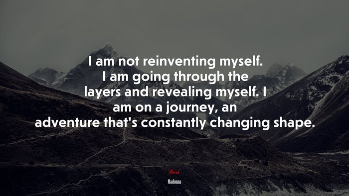 I am not reinventing myself. I am going through the layers and revealing myself. I am on a journey, an adventure that’s constantly changing shape. | Madonna quote