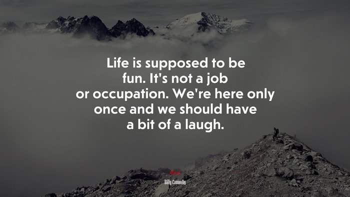 Life is supposed to be fun. It’s not a job or occupation. We’re here only once and we should have a bit of a laugh. | Billy Connolly quote