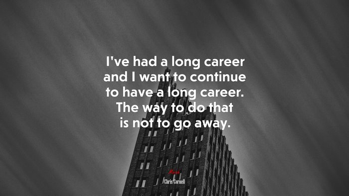 I’ve had a long career and I want to continue to have a long career. The way to do that is not to go away. | Chris Cornell quote