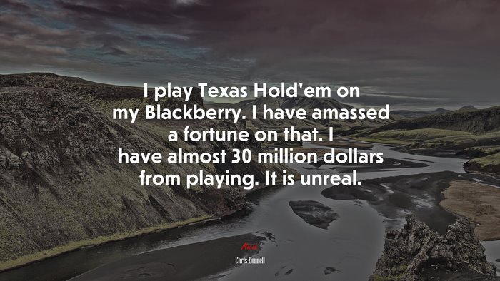 I play Texas Hold’em on my Blackberry. I have amassed a fortune on that. I have almost 30 million dollars from playing. It is unreal. | Chris Cornell quote