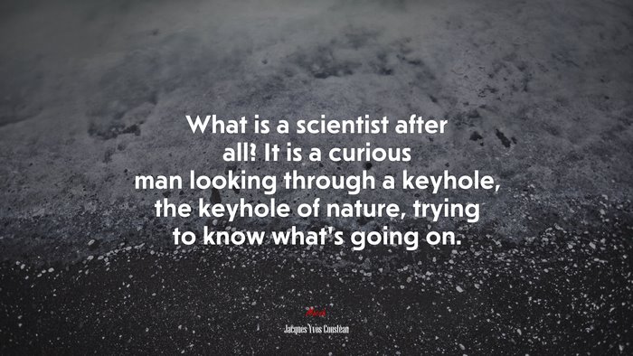 What is a scientist after all? It is a curious man looking through a keyhole, the keyhole of nature, trying to know what’s going on. | Jacques-Yves Cousteau quote