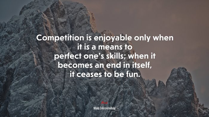 Competition is enjoyable only when it is a means to perfect one’s skills; when it becomes an end in itself, it ceases to be fun. | Mihaly Csikszentmihalyi quote