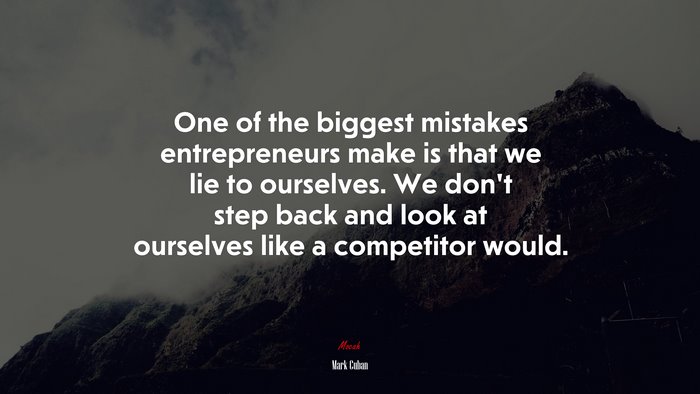 One of the biggest mistakes entrepreneurs make is that we lie to ourselves. We don’t step back and look at ourselves like a competitor would. | Mark Cuban quote