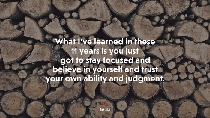 What I’ve learned in these 11 years is you just got to stay focused and believe in yourself and trust your own ability and judgment. | Mark Cuban quote
