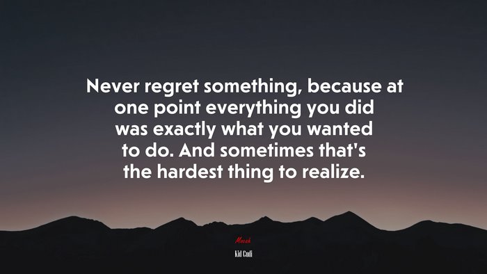 Never regret something, because at one point everything you did was exactly what you wanted to do. And sometimes that’s the hardest thing to realize. | Kid Cudi quote