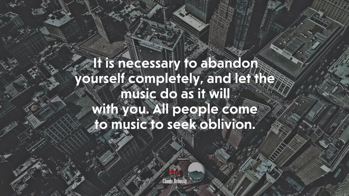 It is necessary to abandon yourself completely, and let the music do as it will with you. All people come to music to seek oblivion. | Claude Debussy quote