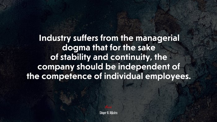 Industry suffers from the managerial dogma that for the sake of stability and continuity, the company should be independent of the competence of individual employees. | Edsger W. Dijkstra quote