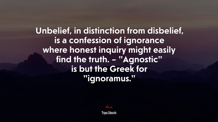 Unbelief, in distinction from disbelief, is a confession of ignorance where honest inquiry might easily find the truth. – “Agnostic” is but the Greek for “ignoramus.” | Tryon Edwards quote