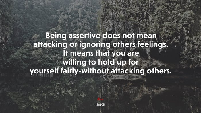 Being assertive does not mean attacking or ignoring others feelings. It means that you are willing to hold up for yourself fairly-without attacking others. | Albert Ellis quote