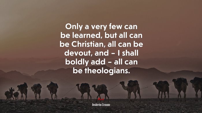 Only a very few can be learned, but all can be Christian, all can be devout, and – I shall boldly add – all can be theologians. | Desiderius Erasmus quote
