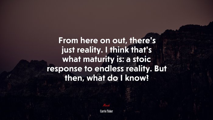 From here on out, there’s just reality. I think that’s what maturity is: a stoic response to endless reality. But then, what do I know? | Carrie Fisher quote