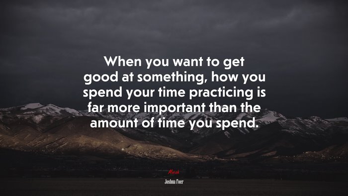 When you want to get good at something, how you spend your time practicing is far more important than the amount of time you spend. | Joshua Foer quote