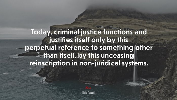 Today, criminal justice functions and justifies itself only by this perpetual reference to something other than itself, by this unceasing reinscription in non-juridical systems. | Michel Foucault quote