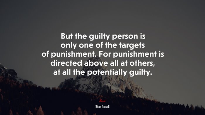 But the guilty person is only one of the targets of punishment. For punishment is directed above all at others, at all the potentially guilty. | Michel Foucault quote