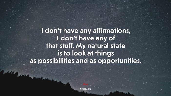 I don’t have any affirmations, I don’t have any of that stuff. My natural state is to look at things as possibilities and as opportunities. | Michael J. Fox quote