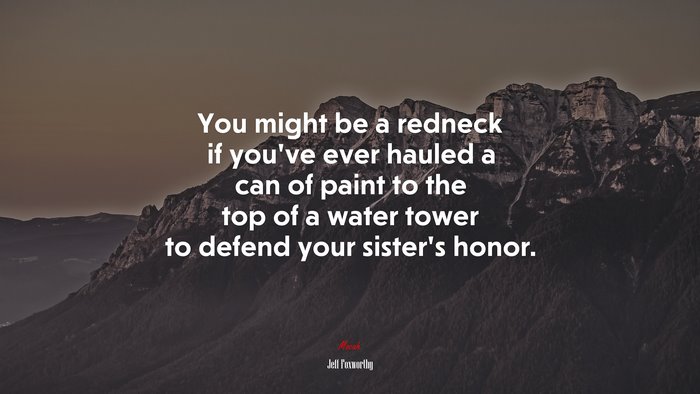 You might be a redneck if you’ve ever hauled a can of paint to the top of a water tower to defend your sister’s honor. | Jeff Foxworthy quote