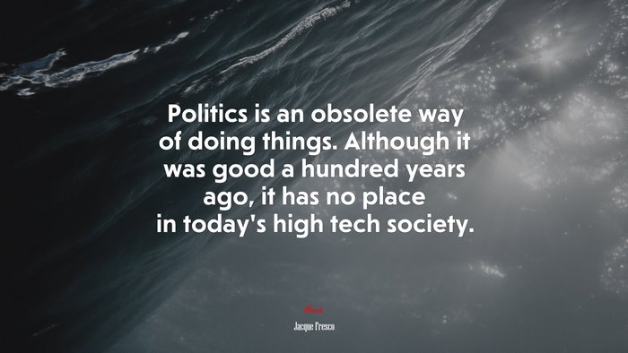 Politics is an obsolete way of doing things. Although it was good a hundred years ago, it has no place in today’s high tech society. | Jacque Fresco quote