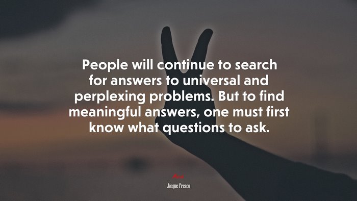 People will continue to search for answers to universal and perplexing problems. But to find meaningful answers, one must first know what questions to ask. | Jacque Fresco quote