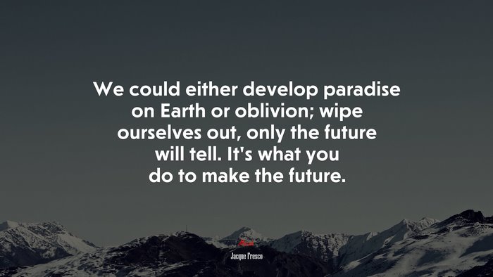 We could either develop paradise on Earth or oblivion; wipe ourselves out, only the future will tell. It’s what you do to make the future. | Jacque Fresco quote
