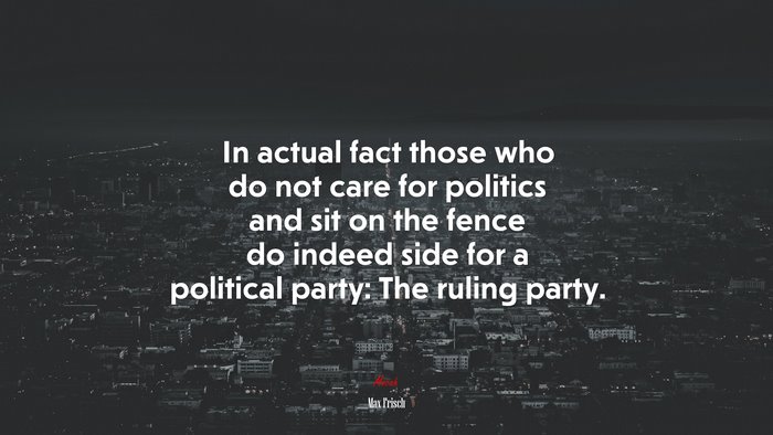 In actual fact those who do not care for politics and sit on the fence do indeed side for a political party: The ruling party. | Max Frisch quote