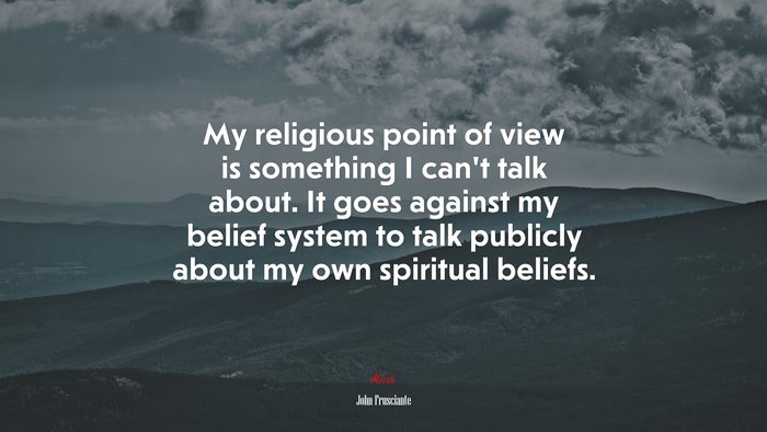 My religious point of view is something I can’t talk about. It goes against my belief system to talk publicly about my own spiritual beliefs. | John Frusciante quote