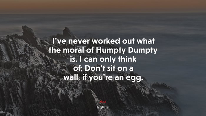 I’ve never worked out what the moral of Humpty Dumpty is. I can only think of: Don’t sit on a wall, if you’re an egg. | Ricky Gervais quote