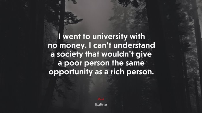 I went to university with no money. I can’t understand a society that wouldn’t give a poor person the same opportunity as a rich person. | Ricky Gervais quote