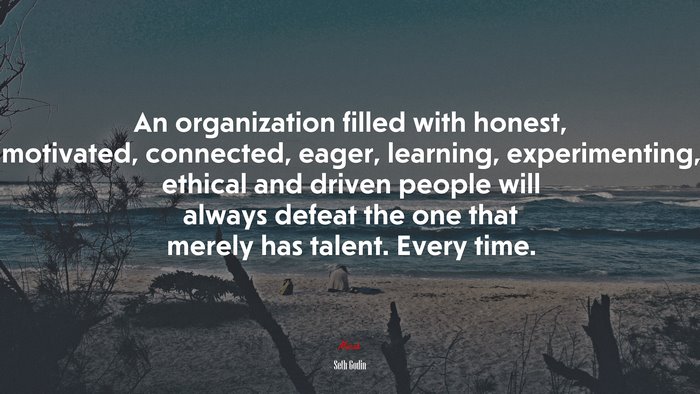 An organization filled with honest, motivated, connected, eager, learning, experimenting, ethical and driven people will always defeat the one that merely has talent. Every time. | Seth Godin quote