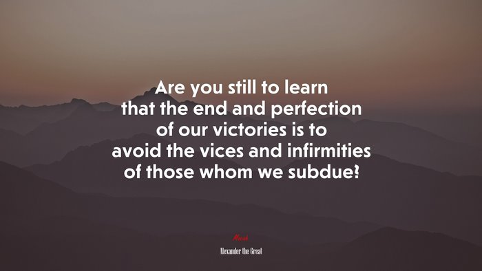 Are you still to learn that the end and perfection of our victories is to avoid the vices and infirmities of those whom we subdue? | Alexander the Great quote