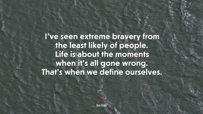 I’ve seen extreme bravery from the least likely of people. Life is about the moments when it’s all gone wrong. That’s when we define ourselves. | Bear Grylls quote