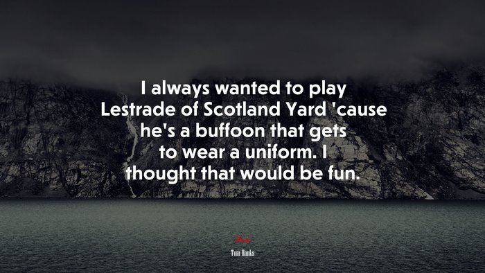 I always wanted to play Lestrade of Scotland Yard ’cause he’s a buffoon that gets to wear a uniform. I thought that would be fun. | Tom Hanks quote