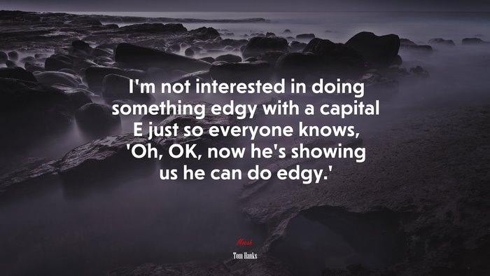 I’m not interested in doing something edgy with a capital E just so everyone knows, ‘Oh, OK, now he’s showing us he can do edgy.’ | Tom Hanks quote