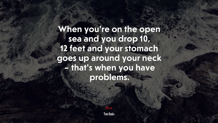 When you’re on the open sea and you drop 10, 12 feet and your stomach goes up around your neck – that’s when you have problems. | Tom Hanks quote