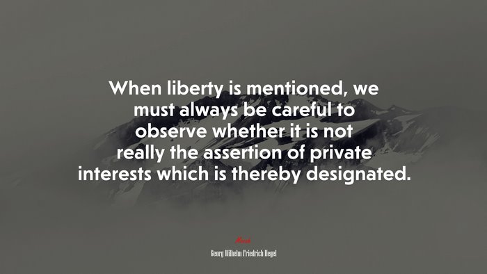 When liberty is mentioned, we must always be careful to observe whether it is not really the assertion of private interests which is thereby designated. | Georg Wilhelm Friedrich Hegel quote