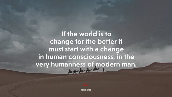 If the world is to change for the better it must start with a change in human consciousness, in the very humanness of modern man. | Václav Havel quote