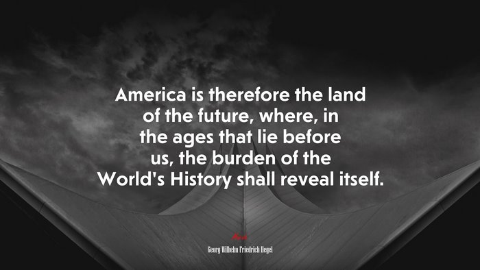America is therefore the land of the future, where, in the ages that lie before us, the burden of the World’s History shall reveal itself. | Georg Wilhelm Friedrich Hegel quote
