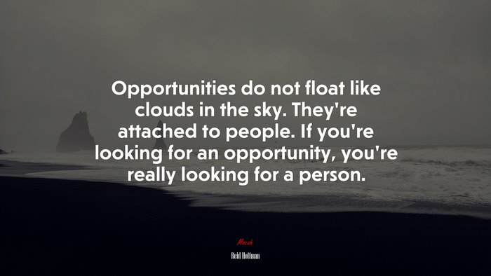 Opportunities do not float like clouds in the sky. They’re attached to people. If you’re looking for an opportunity, you’re really looking for a person. | Reid Hoffman quote