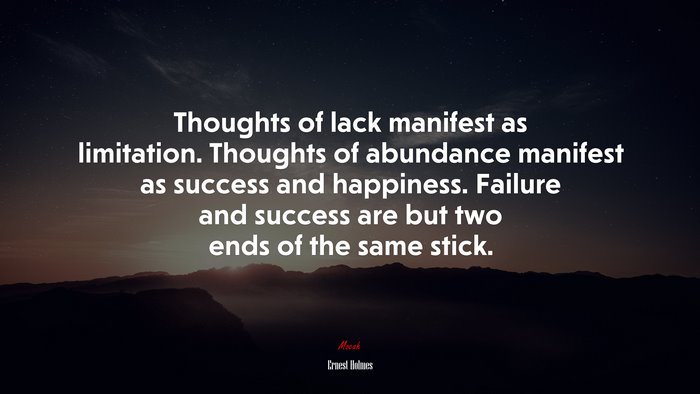 Thoughts of lack manifest as limitation. Thoughts of abundance manifest as success and happiness. Failure and success are but two ends of the same stick. | Ernest Holmes quote