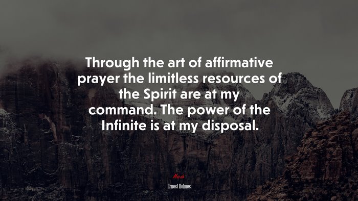 Through the art of affirmative prayer the limitless resources of the Spirit are at my command. The power of the Infinite is at my disposal. | Ernest Holmes quote