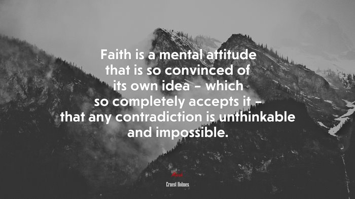Faith is a mental attitude that is so convinced of its own idea – which so completely accepts it – that any contradiction is unthinkable and impossible. | Ernest Holmes quote