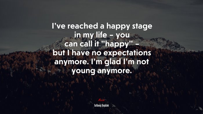 I’ve reached a happy stage in my life – you can call it “happy” – but I have no expectations anymore. I’m glad I’m not young anymore. | Anthony Hopkins quote