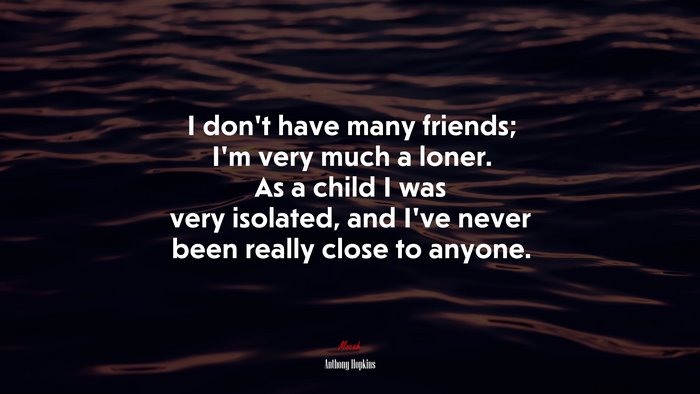 I don’t have many friends; I’m very much a loner. As a child I was very isolated, and I’ve never been really close to anyone. | Anthony Hopkins quote