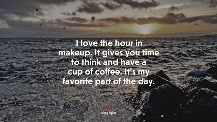 I love the hour in makeup. It gives you time to think and have a cup of coffee. It’s my favorite part of the day. | Anthony Hopkins quote