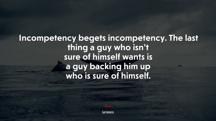 Incompetency begets incompetency. The last thing a guy who isn’t sure of himself wants is a guy backing him up who is sure of himself. | Lee Iacocca quote
