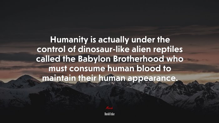 Humanity is actually under the control of dinosaur-like alien reptiles called the Babylon Brotherhood who must consume human blood to maintain their human appearance. | David Icke quote