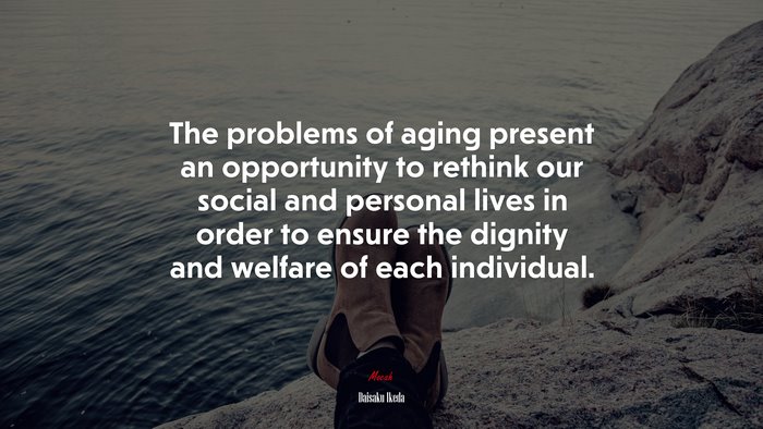 The problems of aging present an opportunity to rethink our social and personal lives in order to ensure the dignity and welfare of each individual. | Daisaku Ikeda quote