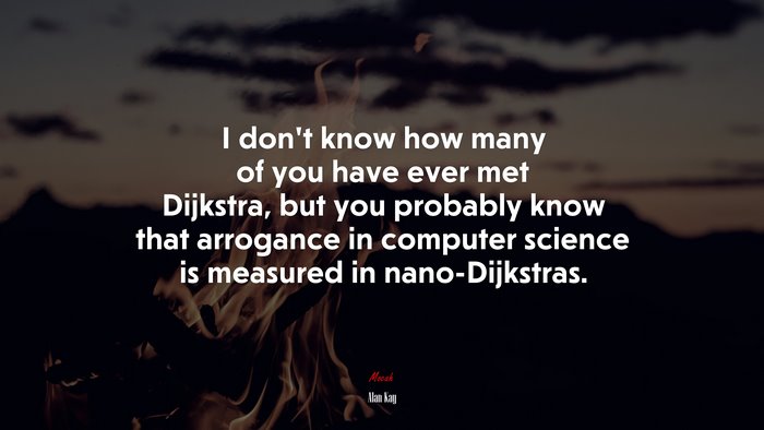 I don’t know how many of you have ever met Dijkstra, but you probably know that arrogance in computer science is measured in nano-Dijkstras. | Alan Kay quote