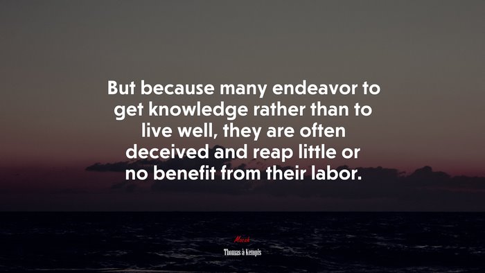 But because many endeavor to get knowledge rather than to live well, they are often deceived and reap little or no benefit from their labor. | Thomas à Kempis quote