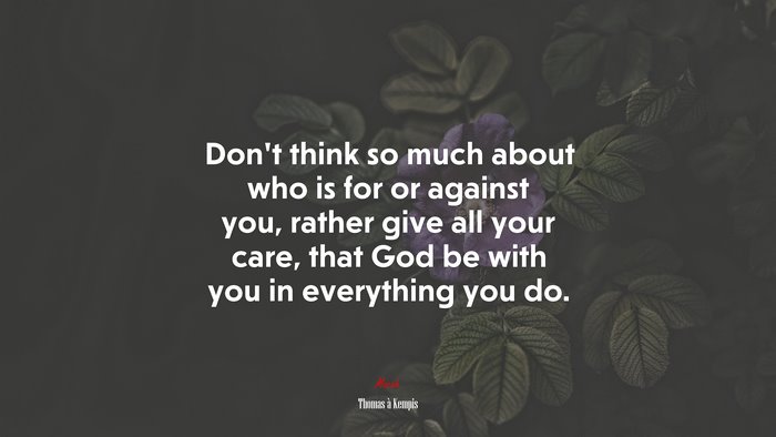 Don’t think so much about who is for or against you, rather give all your care, that God be with you in everything you do. | Thomas à Kempis quote