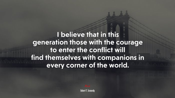 I believe that in this generation those with the courage to enter the conflict will find themselves with companions in every corner of the world. | Robert F. Kennedy quote